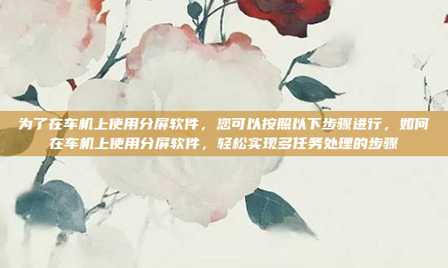 为了在车机上使用分屏软件，您可以按照以下步骤进行，如何在车机上使用分屏软件，轻松实现多任务处理的步骤