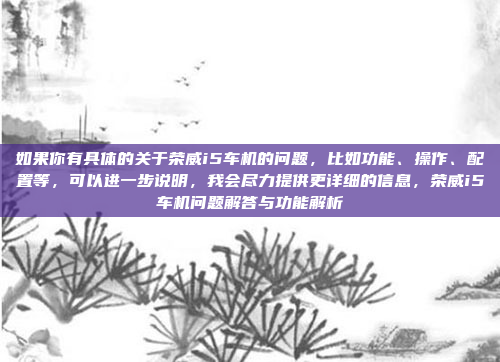 如果你有具体的关于荣威i5车机的问题，比如功能、操作、配置等，可以进一步说明，我会尽力提供更详细的信息，荣威i5车机问题解答与功能解析