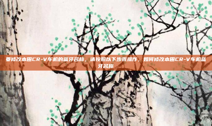 要修改本田CR-V车机的蓝牙名称,请按照以下步骤操作,如何修改本田CR-V车机蓝牙名称