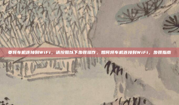 要将车机连接到WiFi,请按照以下步骤操作,如何将车机连接到WiFi,步骤指南