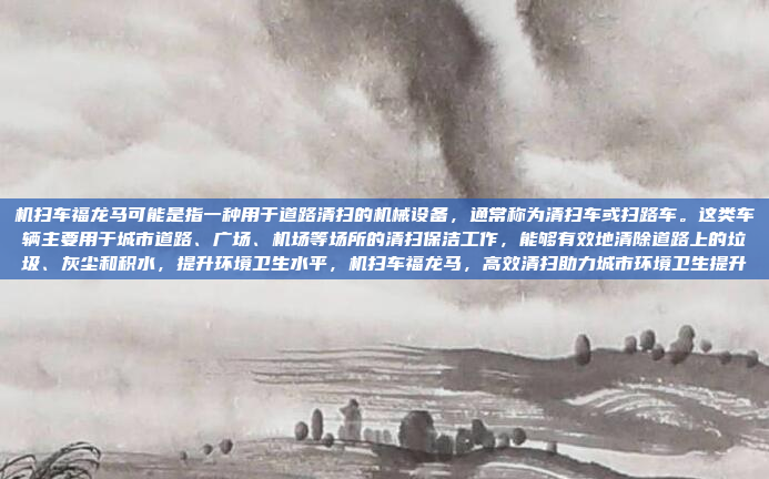 机扫车福龙马可能是指一种用于道路清扫的机械设备，通常称为清扫车或扫路车。这类车辆主要用于城市道路、广场、机场等场所的清扫保洁工作，能够有效地清除道路上的垃圾、灰尘和积水，提升环境卫生水平，机扫车福龙马，高效清扫助力城市环境卫生提升