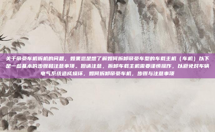 关于帝豪车机拆机的问题，如果您是想了解如何拆卸帝豪车型的车载主机（车机）以下是一些基本的步骤和注意事项。但请注意，拆卸车载主机需要谨慎操作，以避免对车辆电气系统造成损坏，如何拆卸帝豪车机，步骤与注意事项