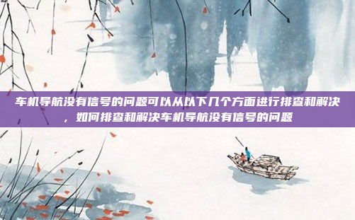 车机导航没有信号的问题可以从以下几个方面进行排查和解决，如何排查和解决车机导航没有信号的问题