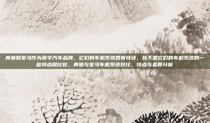 奔驰和宝马作为豪华汽车品牌，它们的车机系统各有特色，以下是它们的车机系统的一些特点和比较，奔驰与宝马车机系统对比，特点与差异分析