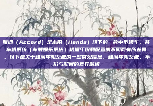雅阁（Accord）是本田（Honda）旗下的一款中型轿车，其车机系统（车载娱乐系统）根据年份和配置的不同而有所差异。以下是关于雅阁车机系统的一些常见信息，雅阁车机系统，年份与配置的差异解析