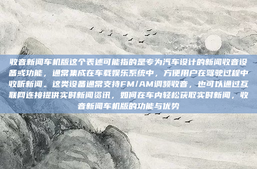 收音新闻车机版这个表述可能指的是专为汽车设计的新闻收音设备或功能，通常集成在车载娱乐系统中，方便用户在驾驶过程中收听新闻。这类设备通常支持FM/AM调频收音，也可以通过互联网连接提供实时新闻资讯，如何在车内轻松获取实时新闻，收音新闻车机版的功能与优势