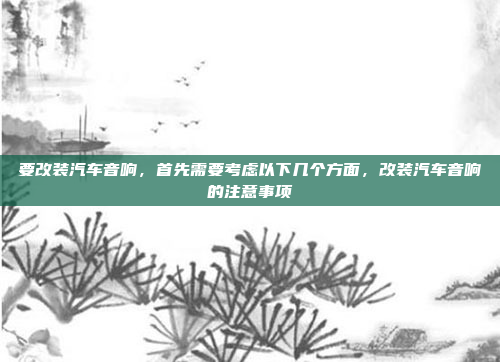 要改装汽车音响，首先需要考虑以下几个方面，改装汽车音响的注意事项