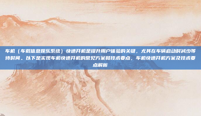 车机（车载信息娱乐系统）快速开机是提升用户体验的关键，尤其在车辆启动时减少等待时间。以下是实现车机快速开机的常见方案和技术要点，车机快速开机方案及技术要点解析