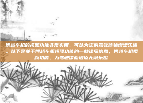 博越车机的视频功能非常实用，可以为您的驾驶体验增添乐趣。以下是关于博越车机视频功能的一些详细信息，博越车机视频功能，为驾驶体验增添无限乐趣