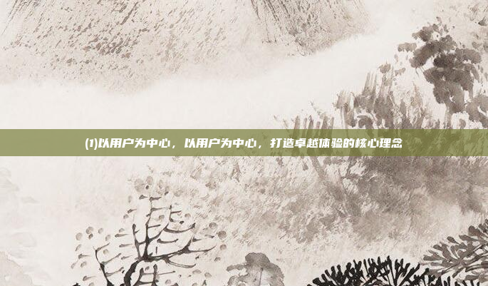 (1)以用户为中心，以用户为中心，打造卓越体验的核心理念
