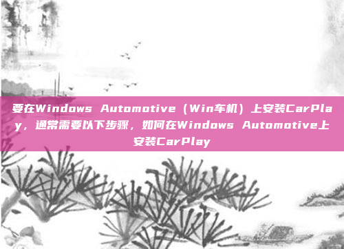 要在Windows Automotive(Win车机)上安装CarPlay,通常需要以下步骤,如何在Windows Automotive上安装CarPlay