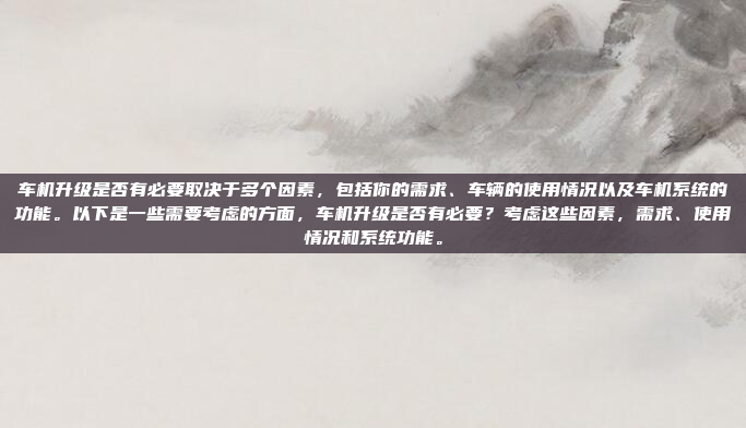 车机升级是否有必要取决于多个因素，包括你的需求、车辆的使用情况以及车机系统的功能。以下是一些需要考虑的方面，车机升级是否有必要？考虑这些因素，需求、使用情况和系统功能。