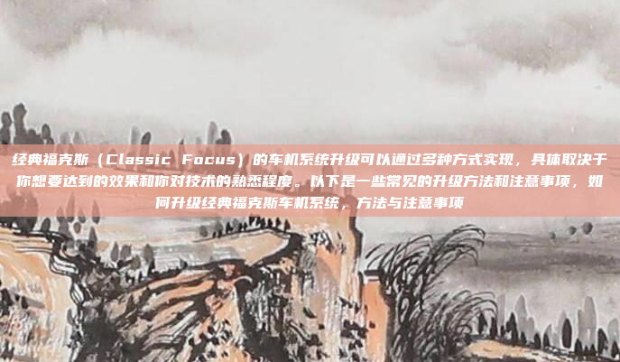 经典福克斯（Classic Focus）的车机系统升级可以通过多种方式实现，具体取决于你想要达到的效果和你对技术的熟悉程度。以下是一些常见的升级方法和注意事项，如何升级经典福克斯车机系统，方法与注意事项