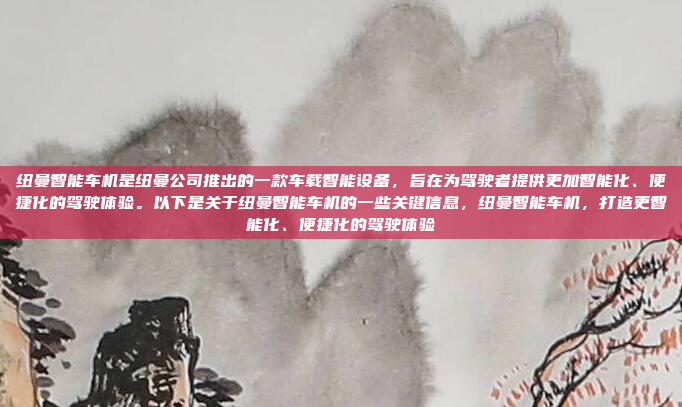 纽曼智能车机是纽曼公司推出的一款车载智能设备，旨在为驾驶者提供更加智能化、便捷化的驾驶体验。以下是关于纽曼智能车机的一些关键信息，纽曼智能车机，打造更智能化、便捷化的驾驶体验