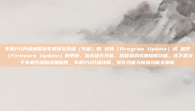 车机PU升级通常指车载娱乐系统(车机)的 软件(Program Update)或 固件(Firmware Update)的更新,旨在优化性能、修复漏洞或增加新功能。以下是关于车机升级的详细解答,车机PU升级详解,优化性能与新增功能全解析