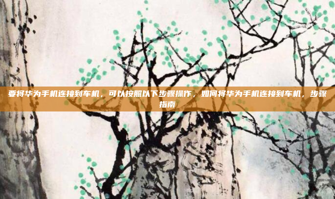 要将华为手机连接到车机，可以按照以下步骤操作，如何将华为手机连接到车机，步骤指南