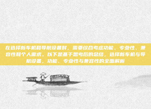 在选择新车机和导航设备时，需要综合考虑功能、专业性、兼容性和个人需求。以下是基于思考后的总结，选择新车机与导航设备，功能、专业性与兼容性的全面解析