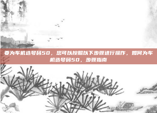 要为车机选号码50,您可以按照以下步骤进行操作,如何为车机选号码50,步骤指南