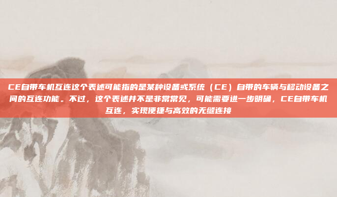 CE自带车机互连这个表述可能指的是某种设备或系统（CE）自带的车辆与移动设备之间的互连功能。不过，这个表述并不是非常常见，可能需要进一步明确，CE自带车机互连，实现便捷与高效的无缝连接
