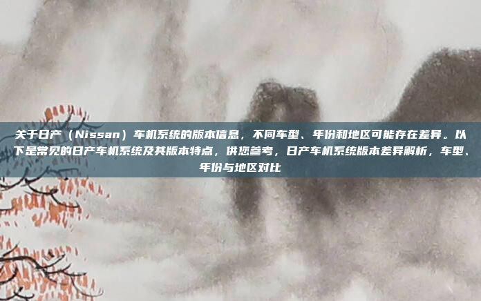关于日产（Nissan）车机系统的版本信息，不同车型、年份和地区可能存在差异。以下是常见的日产车机系统及其版本特点，供您参考，日产车机系统版本差异解析，车型、年份与地区对比