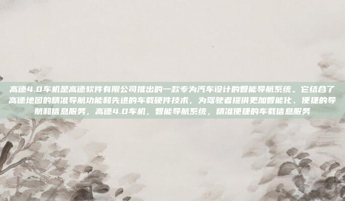 高德4.0车机是高德软件有限公司推出的一款专为汽车设计的智能导航系统。它结合了高德地图的精准导航功能和先进的车载硬件技术，为驾驶者提供更加智能化、便捷的导航和信息服务，高德4.0车机，智能导航系统，精准便捷的车载信息服务