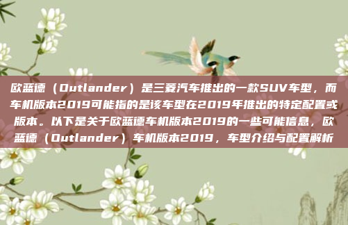 欧蓝德（Outlander）是三菱汽车推出的一款SUV车型，而车机版本2019可能指的是该车型在2019年推出的特定配置或版本。以下是关于欧蓝德车机版本2019的一些可能信息，欧蓝德（Outlander）车机版本2019，车型介绍与配置解析