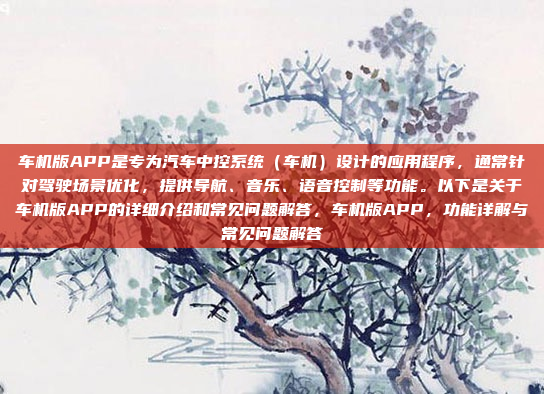 车机版APP是专为汽车中控系统（车机）设计的应用程序，通常针对驾驶场景优化，提供导航、音乐、语音控制等功能。以下是关于车机版APP的详细介绍和常见问题解答，车机版APP，功能详解与常见问题解答