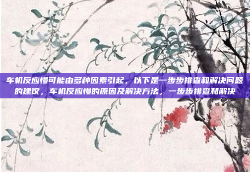 车机反应慢可能由多种因素引起，以下是一步步排查和解决问题的建议，车机反应慢的原因及解决方法，一步步排查和解决