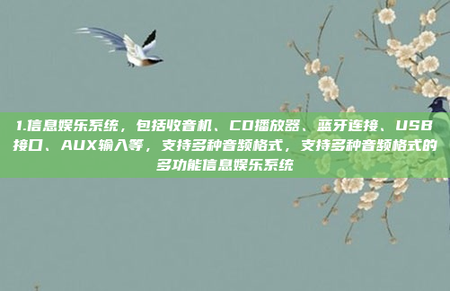 1.信息娱乐系统，包括收音机、CD播放器、蓝牙连接、USB接口、AUX输入等，支持多种音频格式，支持多种音频格式的多功能信息娱乐系统