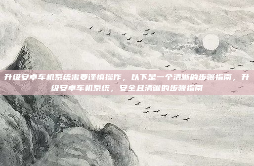 升级安卓车机系统需要谨慎操作,以下是一个清晰的步骤指南,升级安卓车机系统,安全且清晰的步骤指南
