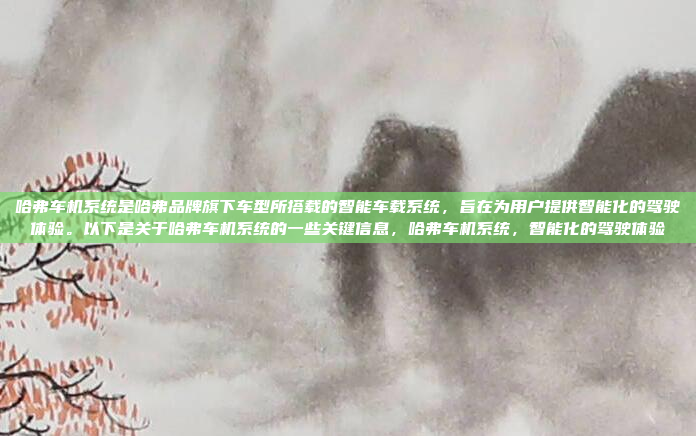 哈弗车机系统是哈弗品牌旗下车型所搭载的智能车载系统，旨在为用户提供智能化的驾驶体验。以下是关于哈弗车机系统的一些关键信息，哈弗车机系统，智能化的驾驶体验