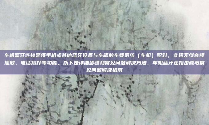 车机蓝牙连接是将手机或其他蓝牙设备与车辆的车载系统(车机)配对,实现无线音频播放、电话接打等功能。以下是详细步骤和常见问题解决方法,车机蓝牙连接步骤与常见问题解决指南