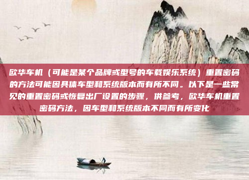 欧华车机（可能是某个品牌或型号的车载娱乐系统）重置密码的方法可能因具体车型和系统版本而有所不同。以下是一些常见的重置密码或恢复出厂设置的步骤，供参考，欧华车机重置密码方法，因车型和系统版本不同而有所变化