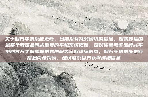 关于知方车机系统更新，目前没有找到确切的信息。如果你指的是某个特定品牌或型号的车机系统更新，建议你参考该品牌或车型的官方手册或联系售后服务获取详细信息，知方车机系统更新信息尚未找到，建议联系官方获取详细信息