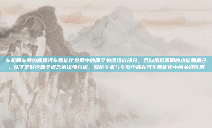 车机和车载终端是汽车智能化发展中的两个关键组成部分，各自承担不同的功能和角色。以下是对这两个概念的详细分析，解析车机与车载终端在汽车智能化中的关键作用