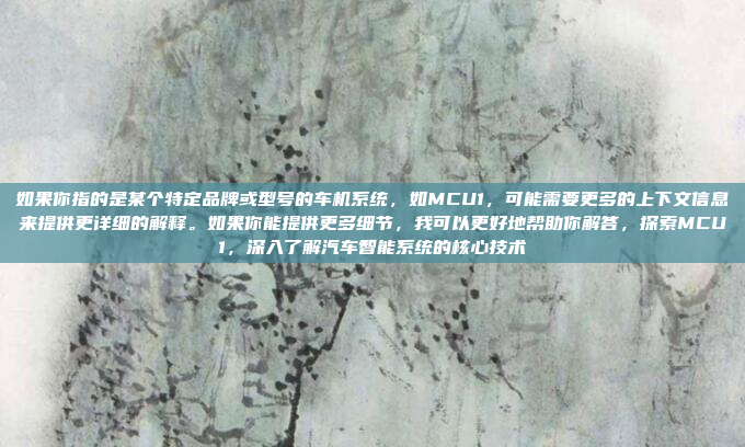 如果你指的是某个特定品牌或型号的车机系统，如MCU1，可能需要更多的上下文信息来提供更详细的解释。如果你能提供更多细节，我可以更好地帮助你解答，探索MCU1，深入了解汽车智能系统的核心技术