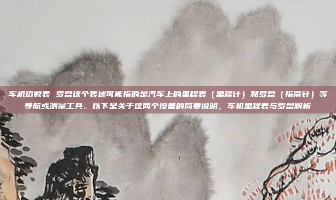 车机迈数表 罗盘这个表述可能指的是汽车上的里程表（里程计）和罗盘（指南针）等导航或测量工具。以下是关于这两个设备的简要说明，车机里程表与罗盘解析