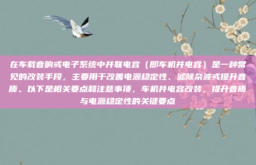 在车载音响或电子系统中并联电容（即车机并电容）是一种常见的改装手段，主要用于改善电源稳定性、滤除杂波或提升音质。以下是相关要点和注意事项，车机并电容改装，提升音质与电源稳定性的关键要点
