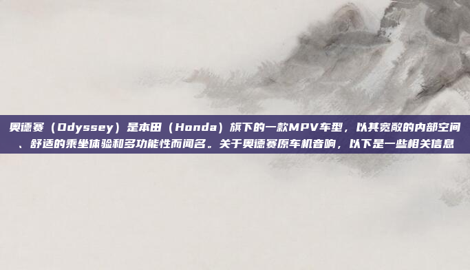 奥德赛（Odyssey）是本田（Honda）旗下的一款MPV车型，以其宽敞的内部空间、舒适的乘坐体验和多功能性而闻名。关于奥德赛原车机音响，以下是一些相关信息