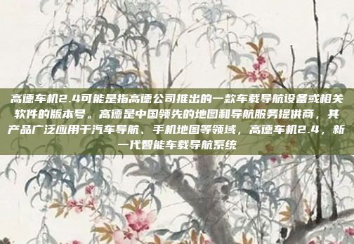 高德车机2.4可能是指高德公司推出的一款车载导航设备或相关软件的版本号。高德是中国领先的地图和导航服务提供商，其产品广泛应用于汽车导航、手机地图等领域，高德车机2.4，新一代智能车载导航系统