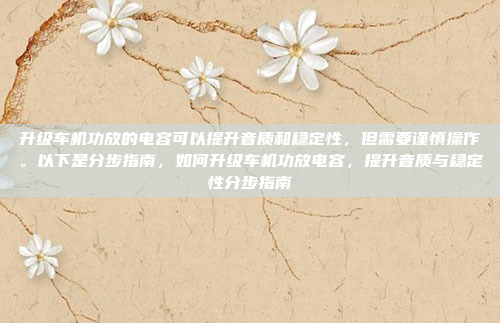 升级车机功放的电容可以提升音质和稳定性,但需要谨慎操作。以下是分步指南,如何升级车机功放电容,提升音质与稳定性分步指南