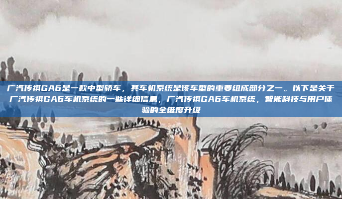 广汽传祺GA6是一款中型轿车，其车机系统是该车型的重要组成部分之一。以下是关于广汽传祺GA6车机系统的一些详细信息，广汽传祺GA6车机系统，智能科技与用户体验的全维度升级