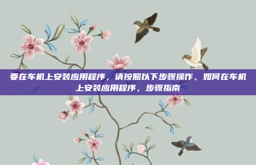 要在车机上安装应用程序，请按照以下步骤操作，如何在车机上安装应用程序，步骤指南