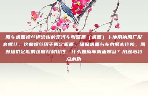 原车机盖螺丝通常指的是汽车引擎盖(机盖)上使用的原厂配套螺丝。这些螺丝用于固定机盖,确保机盖与车身紧密连接,同时提供足够的强度和耐用性,什么是原车机盖螺丝?用途与特点解析