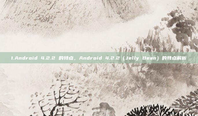 1.Android 4.2.2 的特点，Android 4.2.2（Jelly Bean）的特点解析