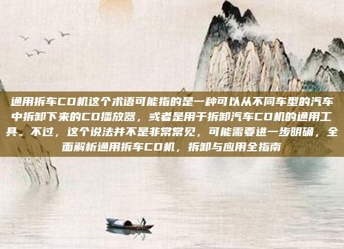 通用拆车CD机这个术语可能指的是一种可以从不同车型的汽车中拆卸下来的CD播放器，或者是用于拆卸汽车CD机的通用工具。不过，这个说法并不是非常常见，可能需要进一步明确，全面解析通用拆车CD机，拆卸与应用全指南