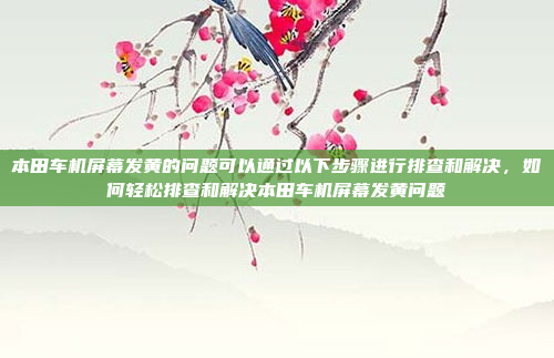本田车机屏幕发黄的问题可以通过以下步骤进行排查和解决,如何轻松排查和解决本田车机屏幕发黄问题