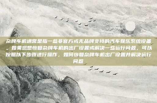 杂牌车机通常是指一些非官方或无品牌支持的汽车娱乐系统设备。如果您想恢复杂牌车机的出厂设置或解决一些运行问题，可以按照以下步骤进行操作，如何恢复杂牌车机出厂设置并解决运行问题