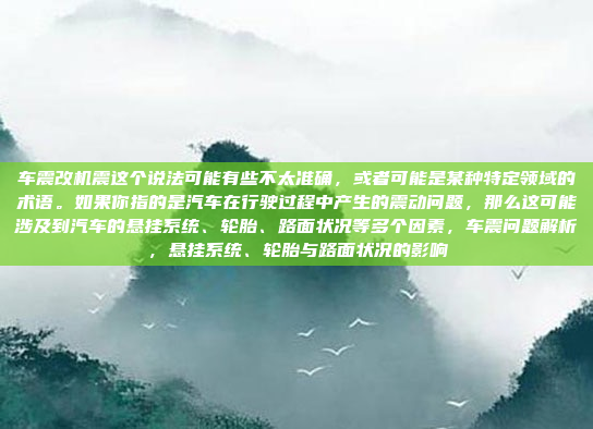 车震改机震这个说法可能有些不太准确，或者可能是某种特定领域的术语。如果你指的是汽车在行驶过程中产生的震动问题，那么这可能涉及到汽车的悬挂系统、轮胎、路面状况等多个因素，车震问题解析，悬挂系统、轮胎与路面状况的影响