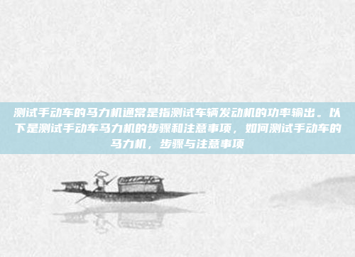 测试手动车的马力机通常是指测试车辆发动机的功率输出。以下是测试手动车马力机的步骤和注意事项，如何测试手动车的马力机，步骤与注意事项